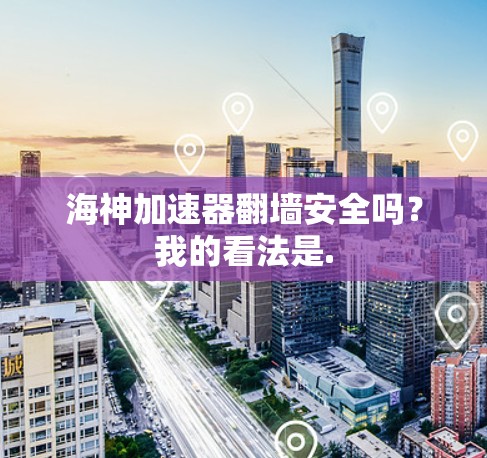 海神加速器翻墙安全吗？我的看法是.