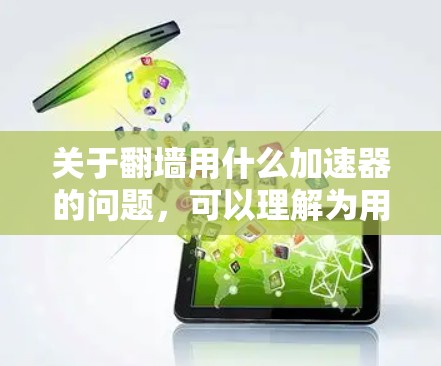 关于翻墙用什么加速器的问题，可以理解为用户对如何通过翻墙访问外部网络资源，同时使用加速器来优化网络连接的需求。以下是一些建议，帮助您更好地理解和使用翻墙和加速器