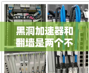 黑洞加速器和翻墙是两个不同的概念，尽管它们都涉及到利用物理或量子现象来提升效率或实现特定效果。以下是它们的详细比较和潜在关联
