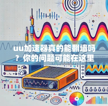 uu加速器真的能翻墙吗？你的问题可能在这里解答了！