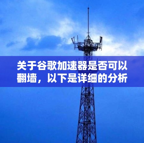 关于谷歌加速器是否可以翻墙，以下是详细的分析和总结