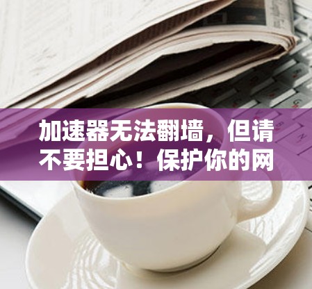 加速器无法翻墙，但请不要担心！保护你的网络安全才是最重要的