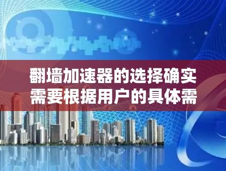 翻墙加速器的选择确实需要根据用户的具体需求来决定。以下是一些常见的翻墙加速器及其特点，供你参考