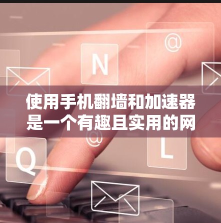 使用手机翻墙和加速器是一个有趣且实用的网络配置方法。以下是一个详细的步骤指南，帮助你顺利完成这个任务
