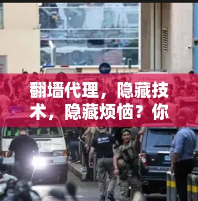 翻墙代理，隐藏技术，隐藏烦恼？你的选择，决定未来