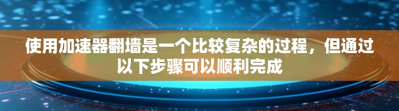 使用加速器翻墙是一个比较复杂的过程，但通过以下步骤可以顺利完成