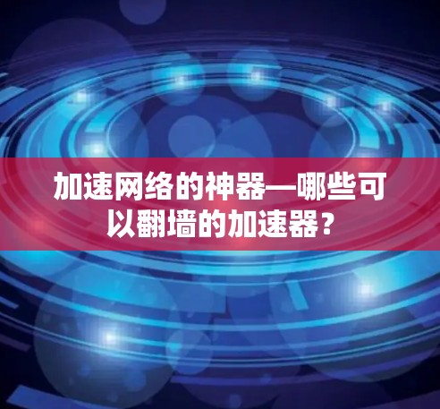 加速网络的神器—哪些可以翻墙的加速器？