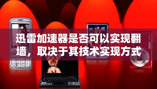 迅雷加速器是否可以实现翻墙，取决于其技术实现方式和适用场景。以下是一些关键点