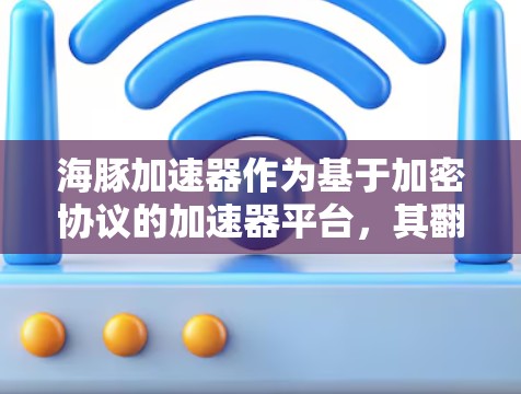 海豚加速器作为基于加密协议的加速器平台，其翻墙能力取决于它使用的加密技术。以下是对该问题的分点总结