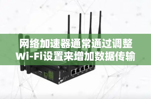 网络加速器通常通过调整Wi-Fi设置来增加数据传输速度和带宽，而翻墙则是一种通过设备自身功能模拟网络路径的方法，以提高网络性能。以下是对网际加速器是否能实现翻墙的详细分析
