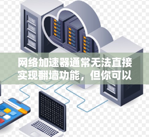 网络加速器通常无法直接实现翻墙功能，但你可以通过以下方式实现翻墙或使用云加速技术来实现翻墙