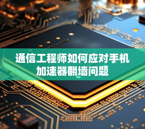 通信工程师如何应对手机加速器翻墙问题