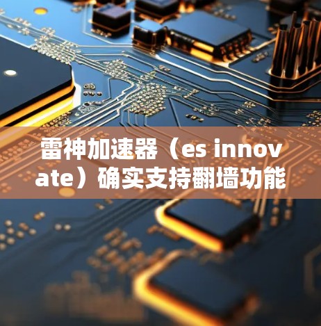 雷神加速器（es innovate）确实支持翻墙功能，但具体的翻墙功能在某些版本中可能存在差异。以下是关于雷神加速器支持翻墙及其使用方法的详细信息
