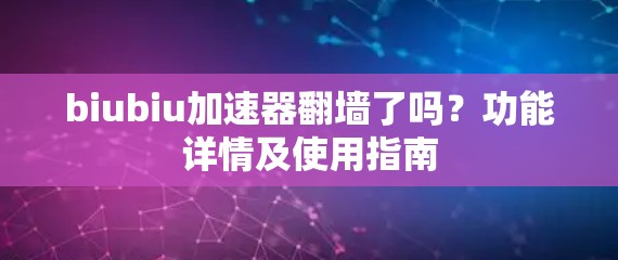 biubiu加速器翻墙了吗？功能详情及使用指南
