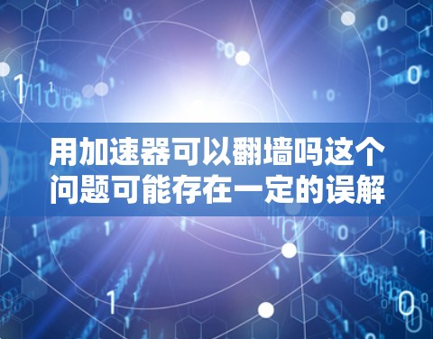 用加速器可以翻墙吗这个问题可能存在一定的误解，因为翻墙通常指的是通过特定的工具或服务实现网络连接的加速，而不是加速器本身直接翻墙。因此，通常情况下，加速器不会翻墙，而是通过其他方式来加速网络连接