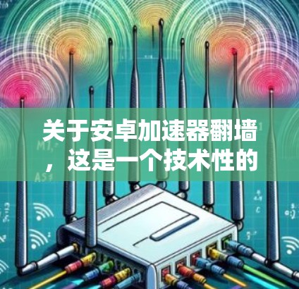 关于安卓加速器翻墙，这是一个技术性的问题，通常涉及的是数据传输协议（如HTTP、HTTPS）中的翻墙技术。以下是一些关键点和相关信息