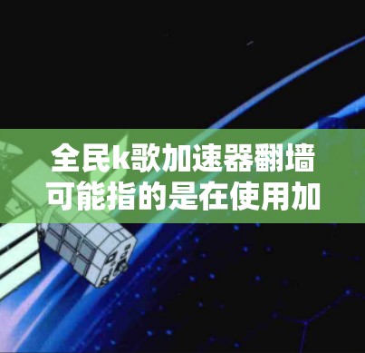 全民k歌加速器翻墙可能指的是在使用加速器时，将加速器的缓存或缓存参数调整为需要翻墙的状态。以下是一些可能的解释和解决方法