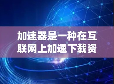 加速器是一种在互联网上加速下载资源或文件的工具。虽然加速器可以帮助用户更快地下载文件，但它仍然依赖于网络环境和物理墙（物理限制）来工作。因此，加速器本身并不能直接翻墙（绕过物理或网络限制）