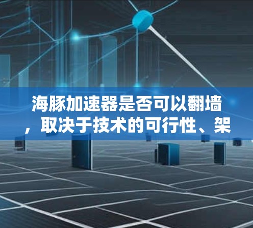 海豚加速器是否可以翻墙，取决于技术的可行性、架构和当前的发展情况。以下是对该问题的逐步分析