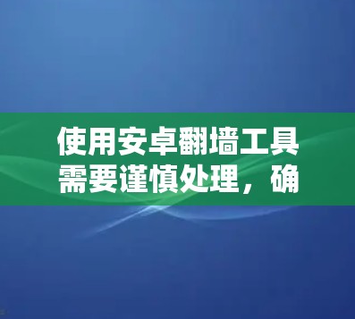 使用安卓翻墙工具需要谨慎处理，确保安全性和可靠性。以下是详细的步骤和建议