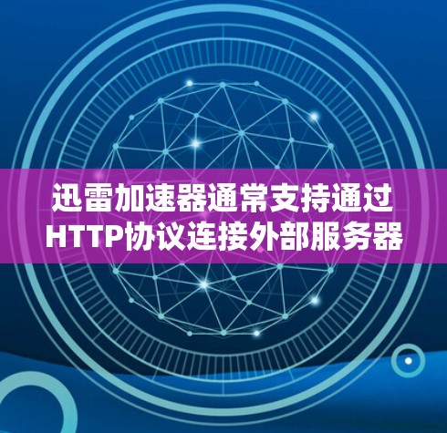 迅雷加速器通常支持通过HTTP协议连接外部服务器，因此理论上可以实现翻墙功能。以下是对迅雷加速器翻墙能力的详细分析