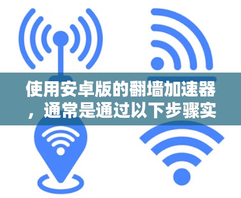 使用安卓版的翻墙加速器，通常是通过以下步骤实现的