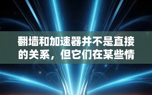 翻墙和加速器并不是直接的关系，但它们在某些情况下可能有联系。以下是一些可能的联系和区别