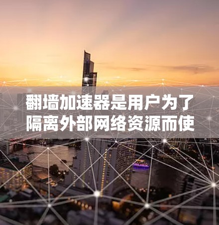 翻墙加速器是用户为了隔离外部网络资源而使用的工具，帮助他们测试设备性能和安全。以下是关于翻墙加速器的详细分析