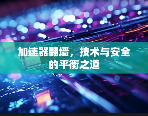 加速器翻墙，技术与安全的平衡之道