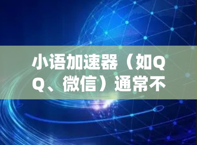 小语加速器（如QQ、微信）通常不会翻墙，这通常指的是通过缓存技术实现的网络缓存优化，而不是物理上的墙。翻墙通常是通过缓存技术，使得系统在缓存中存储了某些内容或链接，但不会改变物理墙的位置或位置