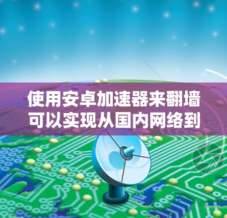 使用安卓加速器来翻墙可以实现从国内网络到国外网络的连接，从而避开中国的网络审查。以下是使用这些加速器的具体步骤和注意事项