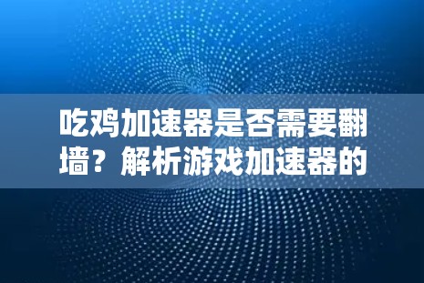 吃鸡加速器是否需要翻墙？解析游戏加速器的功能与使用