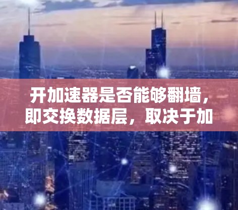 开加速器是否能够翻墙，即交换数据层，取决于加速器的具体设计和功能。以下是对这一问题的逐步分析和答案