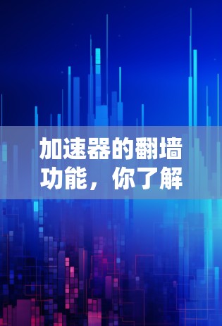 加速器的翻墙功能，你了解了吗？