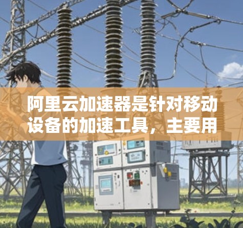 阿里云加速器是针对移动设备的加速工具，主要用于加速下载和上传数据。翻墙通常指的是通过网络防火墙来控制流量，防止恶意流量进入设备，如偷窃数据或攻击