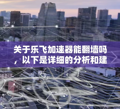 关于乐飞加速器能翻墙吗，以下是详细的分析和建议