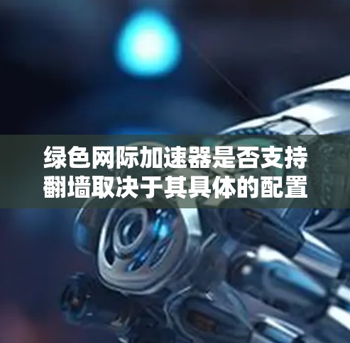 绿色网际加速器是否支持翻墙取决于其具体的配置和功能。以下是一些关键点来理解这个问题