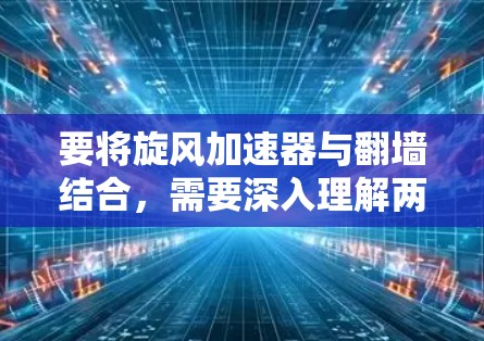 要将旋风加速器与翻墙结合，需要深入理解两者的基本原理和可能的应用场景。以下是详细的解决方案