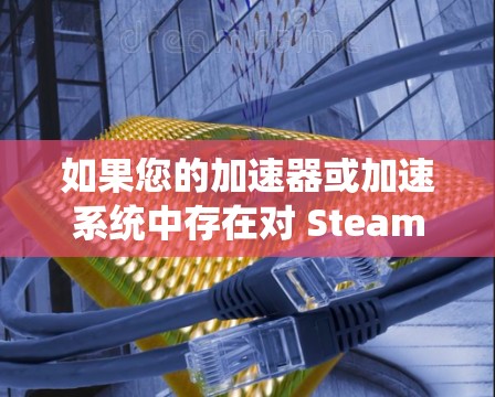 如果您的加速器或加速系统中存在对 Steam 的翻墙行为，通常可以通过以下方式检测和防范