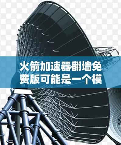 火箭加速器翻墙免费版可能是一个模拟游戏或应用，用户在询问其功能、价格、注册使用方法以及如何访问网络。以下是基于信息整理和假设的详细说明