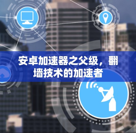 安卓加速器之父级，翻墙技术的加速者