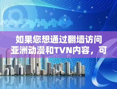 如果您想通过翻墙访问亚洲动漫和TVN内容，可能需要使用一些VPN加速器来获得 faster and safer access。以下是一些推荐的VPN加速器