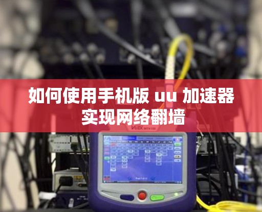 如何使用手机版 uu 加速器 实现网络翻墙