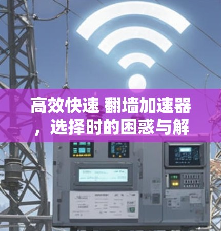 高效快速 翻墙加速器，选择时的困惑与解决方案
