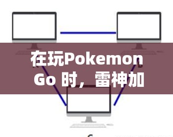 在玩Pokemon Go 时，雷神加速器是否能翻墙，以及翻墙带来的潜在问题，需要综合考虑以下几点