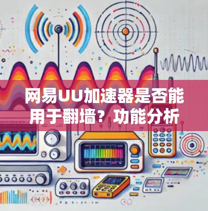 网易UU加速器是否能用于翻墙？功能分析与使用建议
