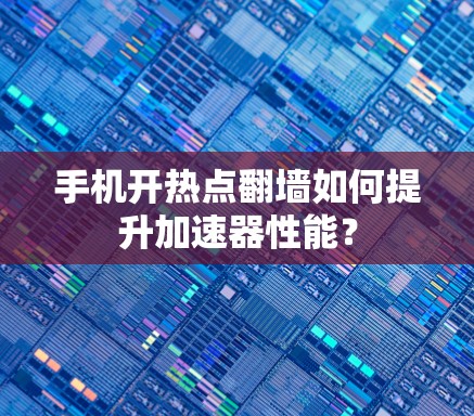 手机开热点翻墙如何提升加速器性能？