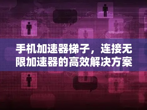 手机加速器梯子，连接无限加速器的高效解决方案