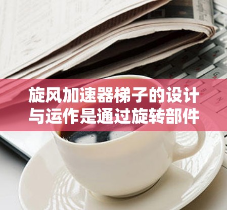 旋风加速器梯子的设计与运作是通过旋转部件和梯子结构来实现速度加速的装置。以下是其设计与运作的关键点