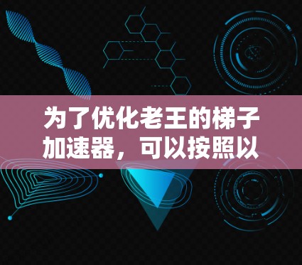为了优化老王的梯子加速器，可以按照以下步骤进行